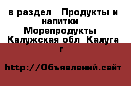  в раздел : Продукты и напитки » Морепродукты . Калужская обл.,Калуга г.